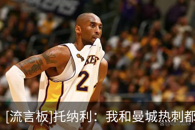 [流言板]托纳利：我和曼城热刺都谈过，与德泽尔比沟通后选定了热刺